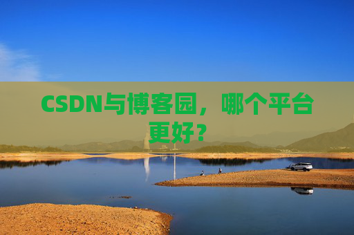 CSDN与博客园，哪个平台更好？