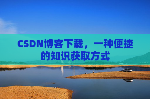 CSDN博客下载，一种便捷的知识获取方式